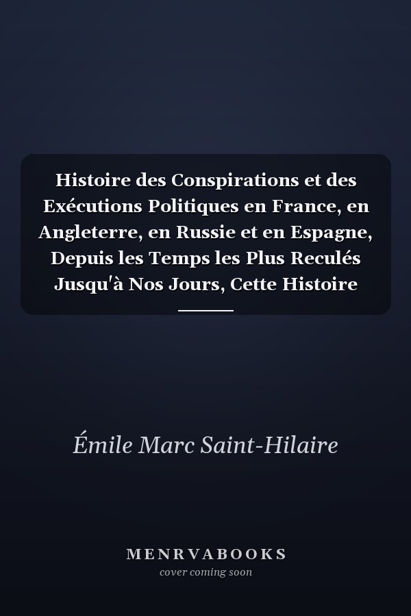 Histoire des Conspirations et des Exécutions Politiques en France, en Angleterre, en Russie et en Espagne, Depuis les Temps les Plus Reculés Jusqu'à Nos Jours, Cette Histoire Est Précédée D'une Introduction Générale, Etc Espagne