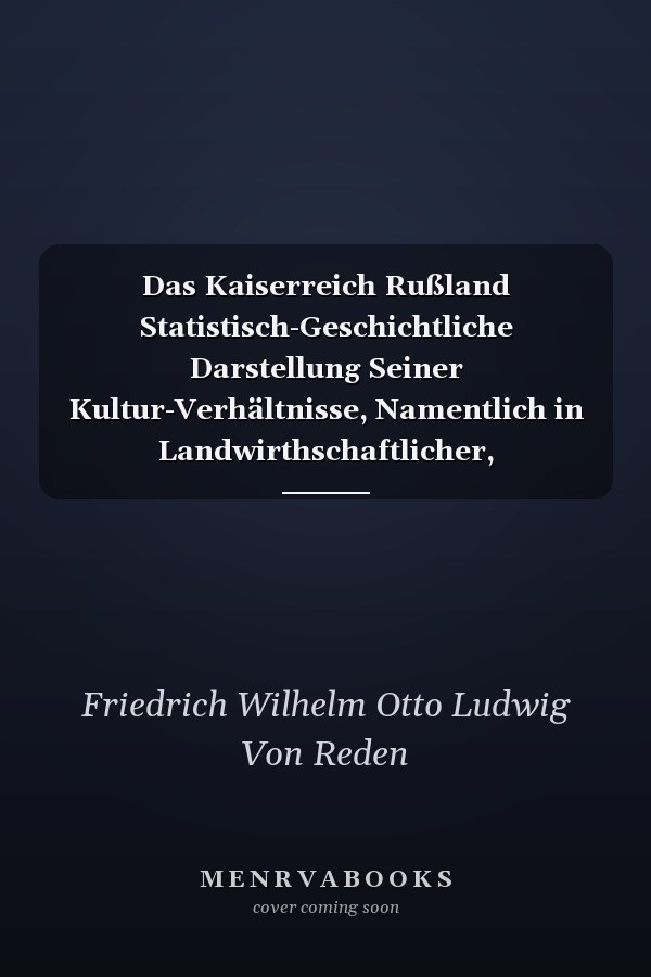 Das Kaiserreich Rußland Statistisch-Geschichtliche Darstellung Seiner Kultur-Verhältnisse, Namentlich in Landwirthschaftlicher, Gewerblicher und Kommerzieller Beziehung. Von Freiherrn Friedrich Wilhelm Von Reden