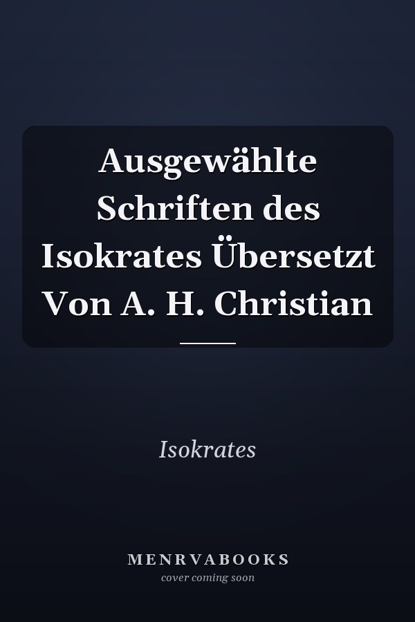Ausgewählte Schriften des Isokrates Übersetzt Von A. H. Christian