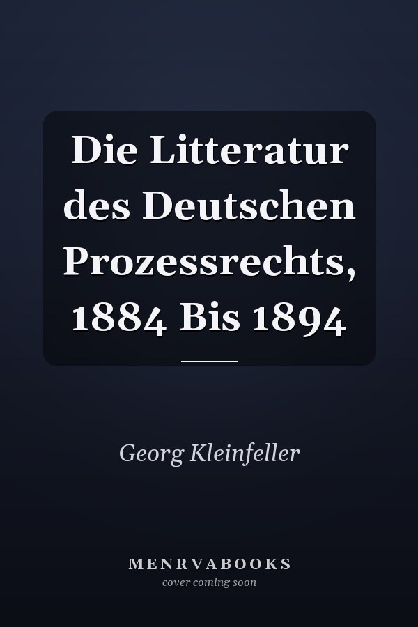 Die Litteratur des Deutschen Prozessrechts, 1884 Bis 1894
