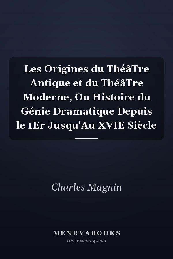 Les Origines du ThéâTre Antique et du ThéâTre Moderne, Ou Histoire du Génie Dramatique Depuis le 1Er Jusqu'Au XVIE Siècle