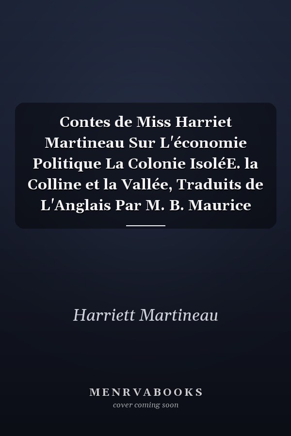 Contes de Miss Harriet Martineau Sur L'économie Politique La Colonie IsoléE. la Colline et la Vallée, Traduits de L'Anglais Par M. B. Maurice