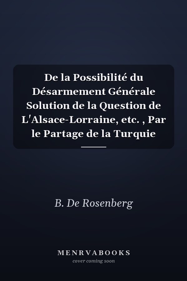 De la Possibilité du Désarmement Générale Solution de la Question de L'Alsace-Lorraine, etc. , Par le Partage de la Turquie