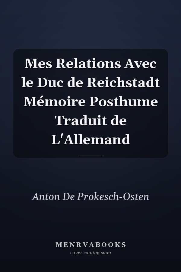 Mes Relations Avec le Duc de Reichstadt Mémoire Posthume Traduit de L'Allemand