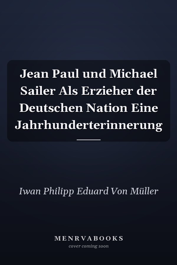 Jean Paul und Michael Sailer Als Erzieher der Deutschen Nation Eine Jahrhunderterinnerung