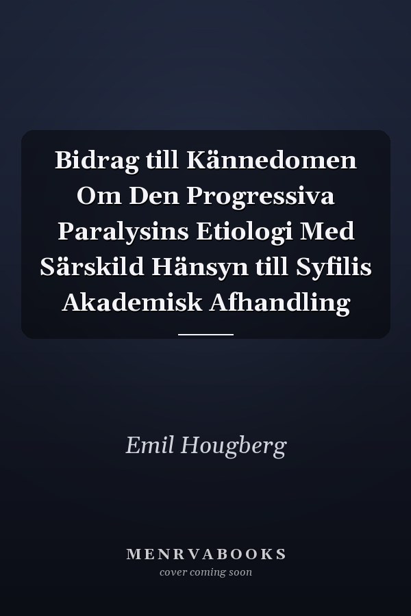 Bidrag till Kännedomen Om Den Progressiva Paralysins Etiologi Med Särskild Hänsyn till Syfilis Akademisk Afhandling