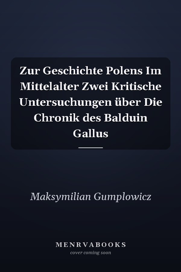 Zur Geschichte Polens Im Mittelalter Zwei Kritische Untersuchungen über Die Chronik des Balduin Gallus