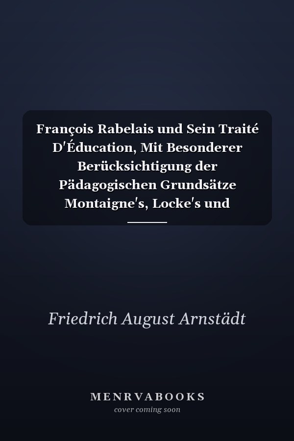 François Rabelais und Sein Traité D'Éducation, Mit Besonderer Berücksichtigung der Pädagogischen Grundsätze Montaigne's, Locke's und Rousseau's