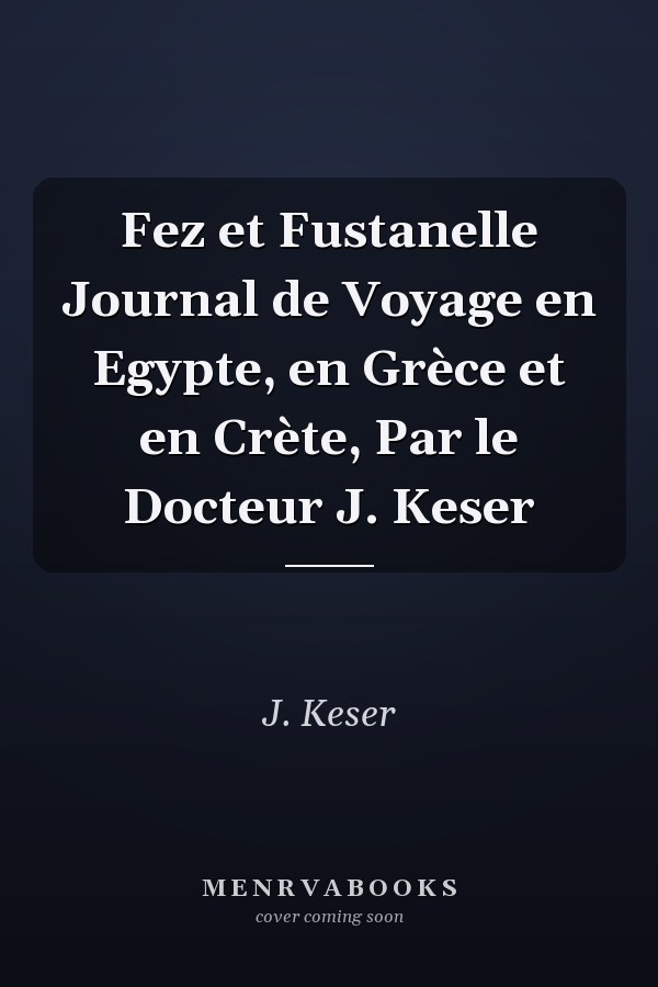 Fez et Fustanelle Journal de Voyage en Egypte, en Grèce et en Crète, Par le Docteur J. Keser