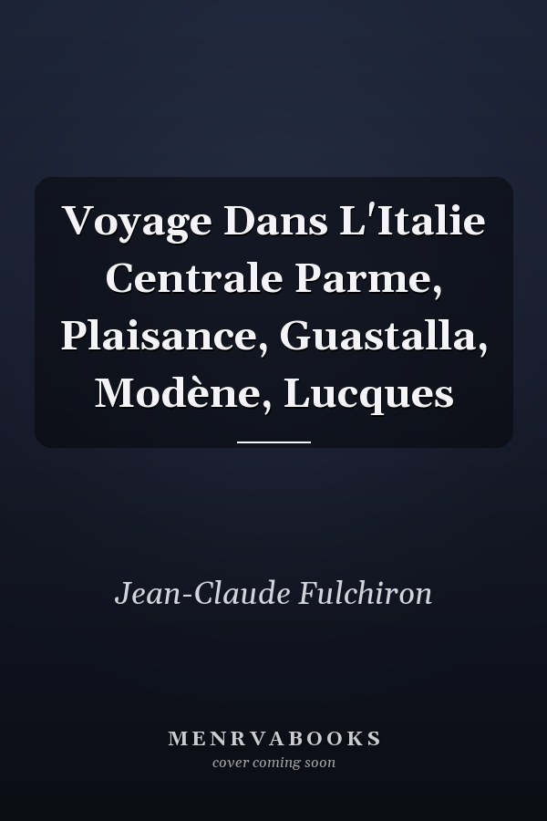 Voyage Dans L'Italie Centrale Parme, Plaisance, Guastalla, Modène, Lucques