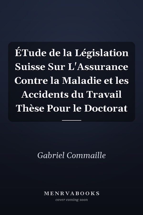 ÉTude de la Législation Suisse Sur L'Assurance Contre la Maladie et les Accidents du Travail Thèse Pour le Doctorat