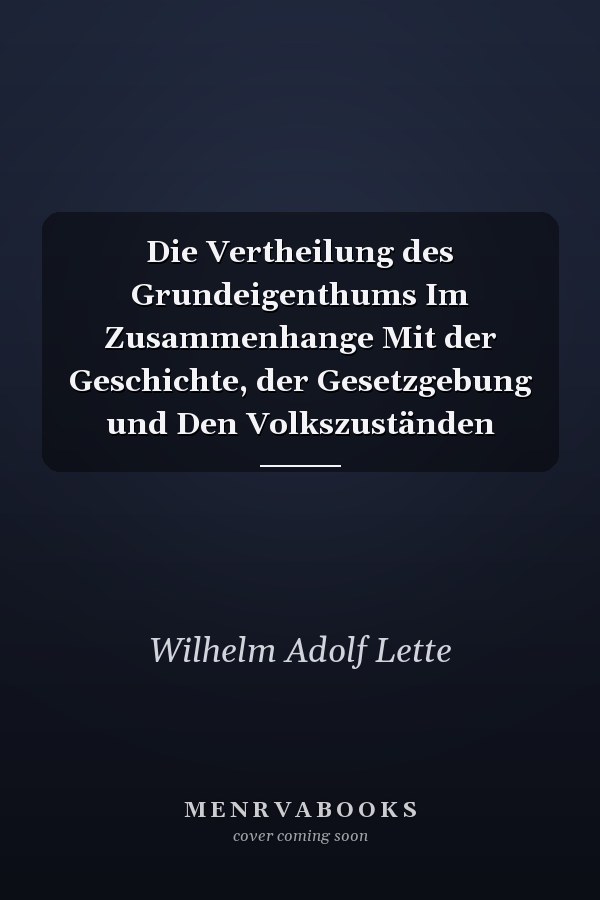 Die Vertheilung des Grundeigenthums Im Zusammenhange Mit der Geschichte, der Gesetzgebung und Den Volkszuständen
