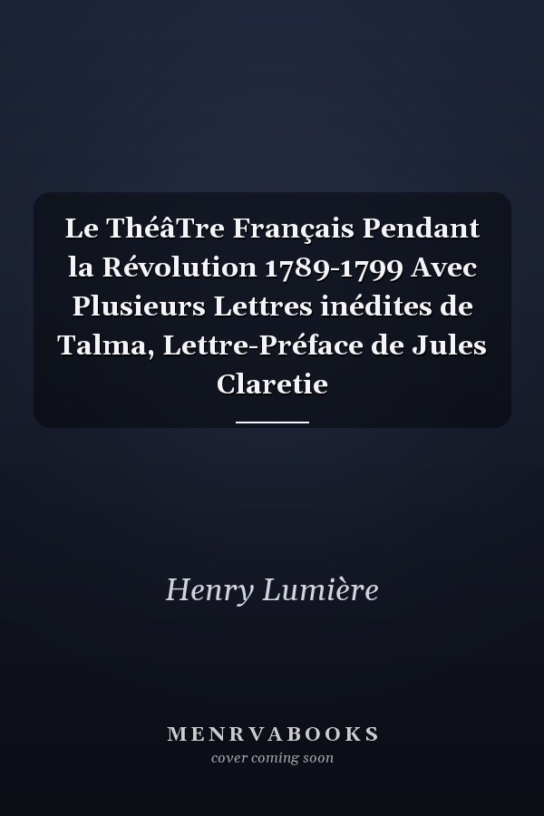 Le ThéâTre Français Pendant la Révolution 1789-1799 Avec Plusieurs Lettres inédites de Talma, Lettre-Préface de Jules Claretie