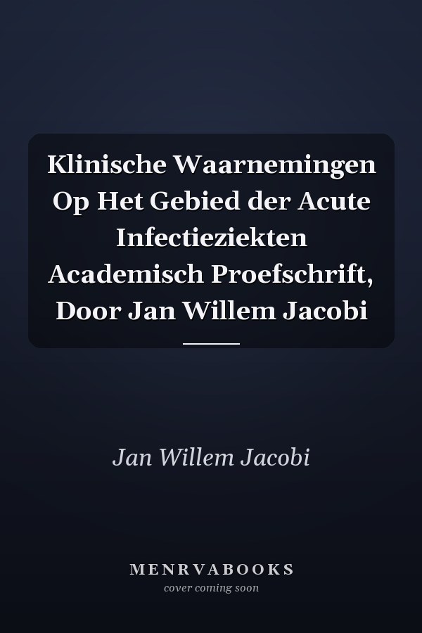 Klinische Waarnemingen Op Het Gebied der Acute Infectieziekten Academisch Proefschrift, Door Jan Willem Jacobi