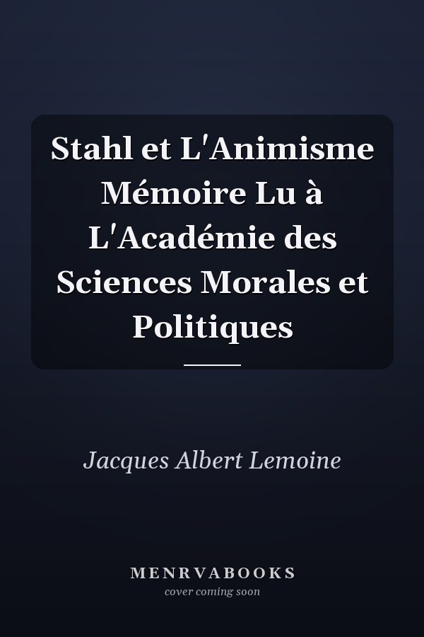 Stahl et L'Animisme Mémoire Lu à L'Académie des Sciences Morales et Politiques