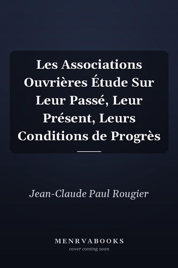 Les Associations Ouvrières Étude Sur Leur Passé, Leur Présent, Leurs Conditions de Progrès