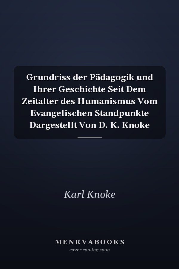 Grundriss der Pädagogik und Ihrer Geschichte Seit Dem Zeitalter des Humanismus Vom Evangelischen Standpunkte Dargestellt Von D. K. Knoke
