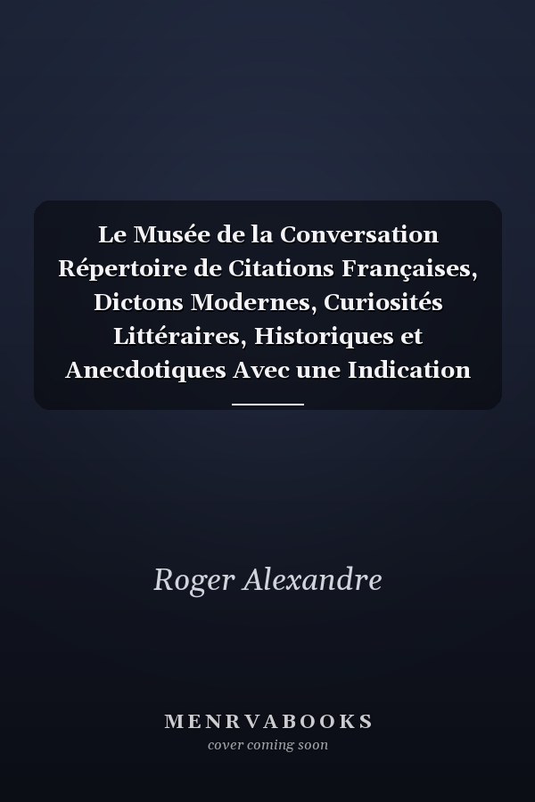 Le Musée de la Conversation Répertoire de Citations Françaises, Dictons Modernes, Curiosités Littéraires, Historiques et Anecdotiques Avec une Indication Précise des Sources