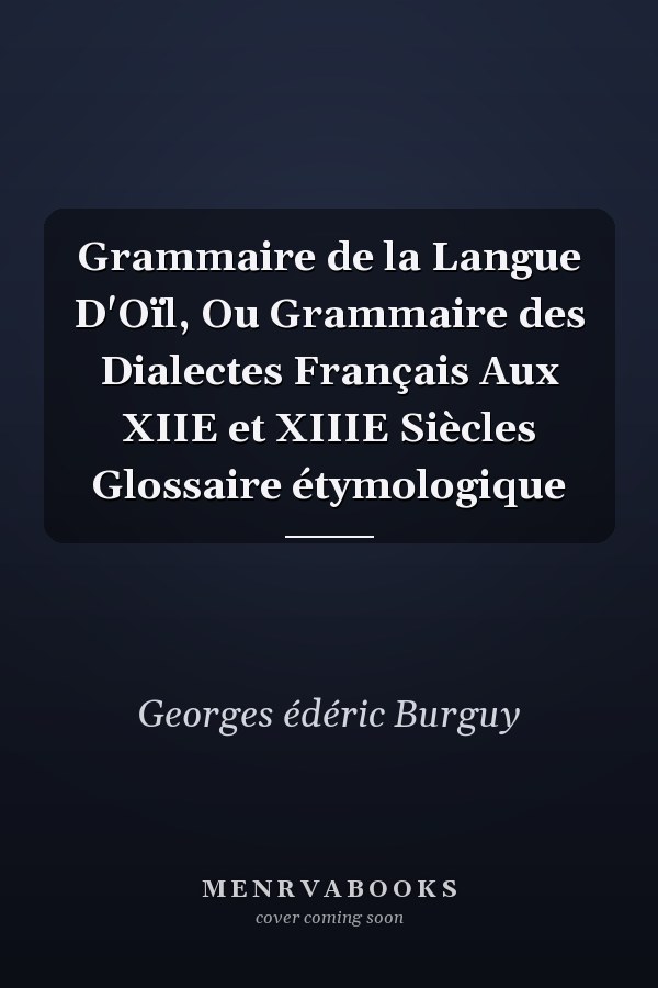 Grammaire de la Langue D'Oïl, Ou Grammaire des Dialectes Français Aux XIIE et XIIIE Siècles Glossaire étymologique