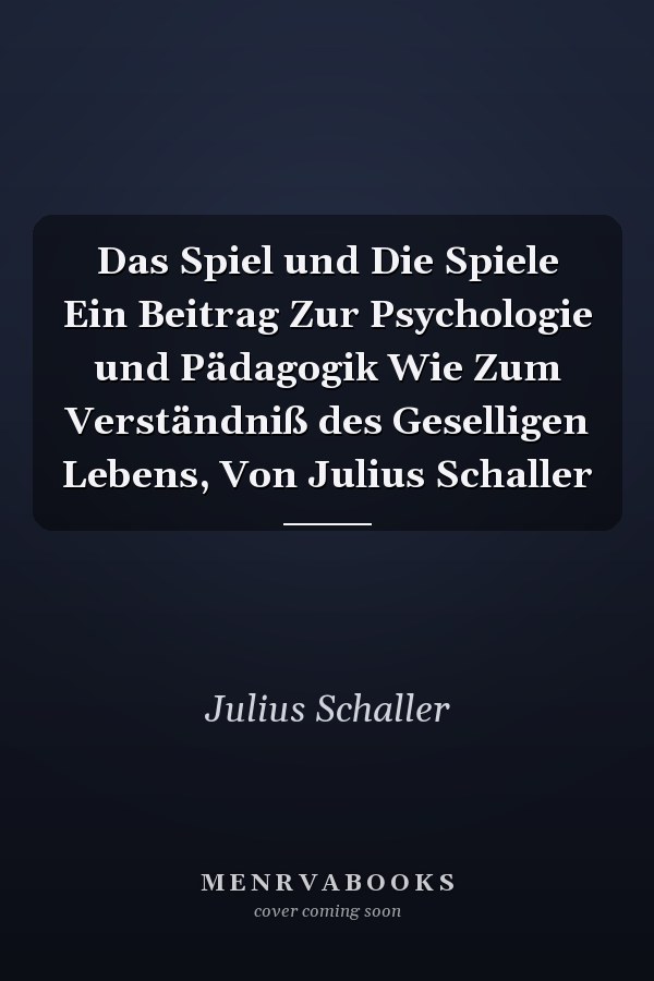 Das Spiel und Die Spiele Ein Beitrag Zur Psychologie und Pädagogik Wie Zum Verständniß des Geselligen Lebens, Von Julius Schaller