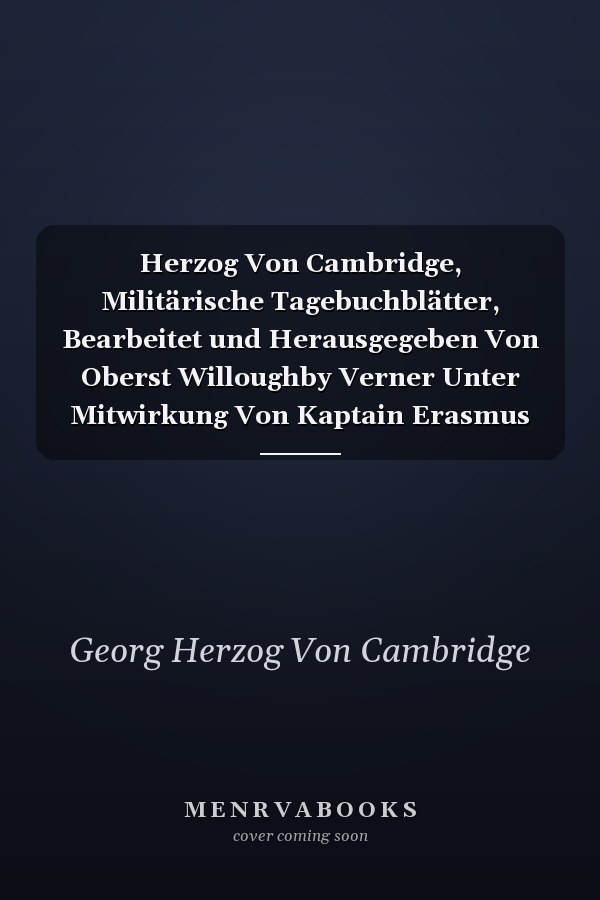 Herzog Von Cambridge, Militärische Tagebuchblätter, Bearbeitet und Herausgegeben Von Oberst Willoughby Verner Unter Mitwirkung Von Kaptain Erasmus Darwin Parker, Aus Dem Englischen Von Kontreadmiral Z. D. M. Plüddemann, Teil 1 1819-1871