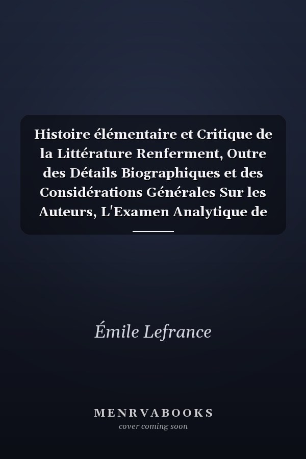 Histoire élémentaire et Critique de la Littérature Renferment, Outre des Détails Biographiques et des Considérations Générales Sur les Auteurs, L'Examen Analytique de Leurs Principaux Ouvrages, et un Grand Nombre de Citations Nouvelles, etc. C. , Littérature
