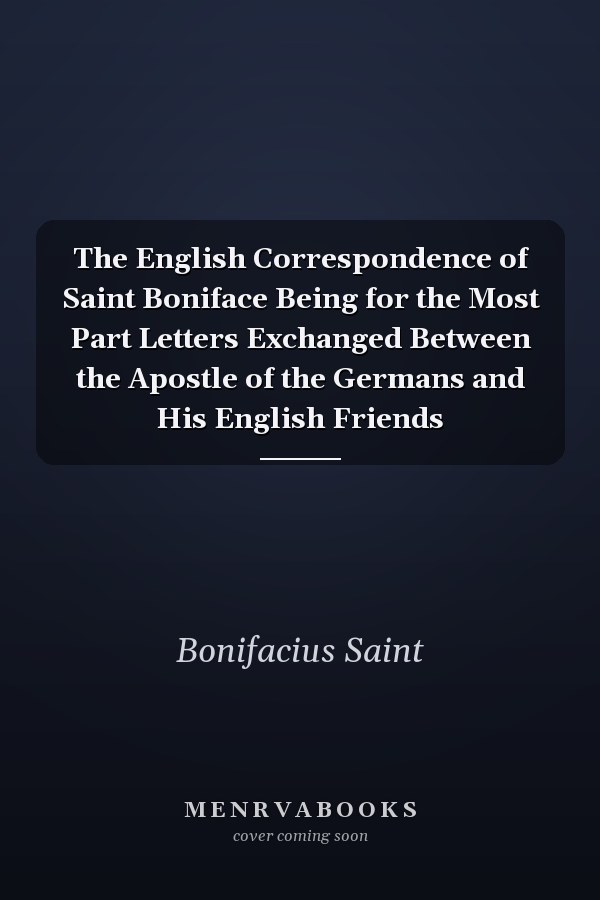 The English Correspondence of Saint Boniface Being for the Most Part Letters Exchanged Between the Apostle of the Germans and His English Friends