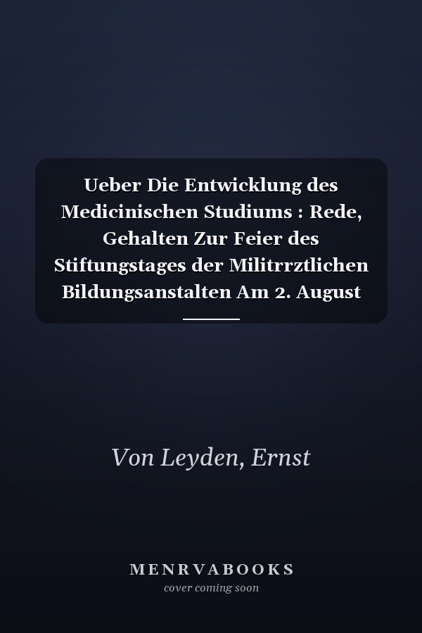 Ueber Die Entwicklung des Medicinischen Studiums : Rede, Gehalten Zur Feier des Stiftungstages der Militrrztlichen Bildungsanstalten Am 2. August 1878