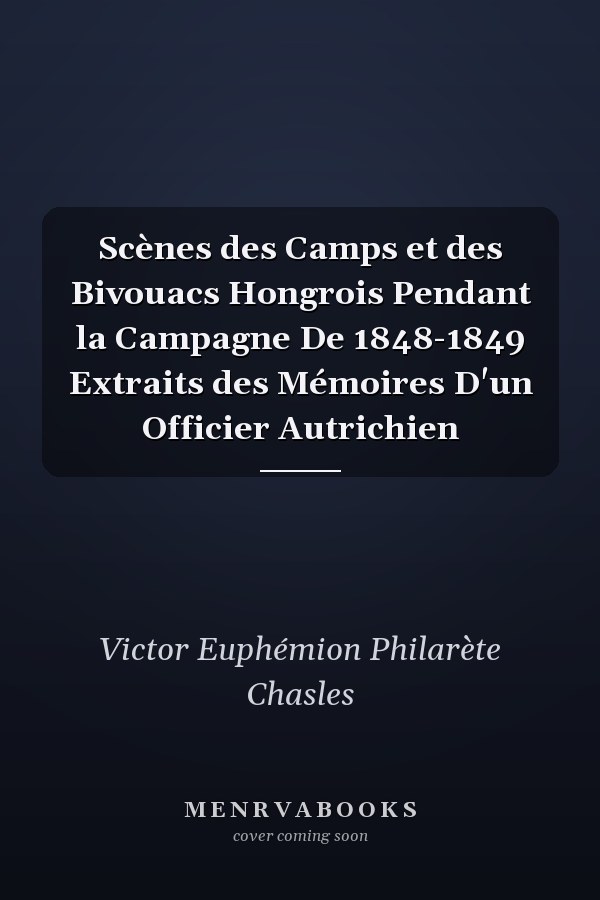 Scènes des Camps et des Bivouacs Hongrois Pendant la Campagne De 1848-1849 Extraits des Mémoires D'un Officier Autrichien