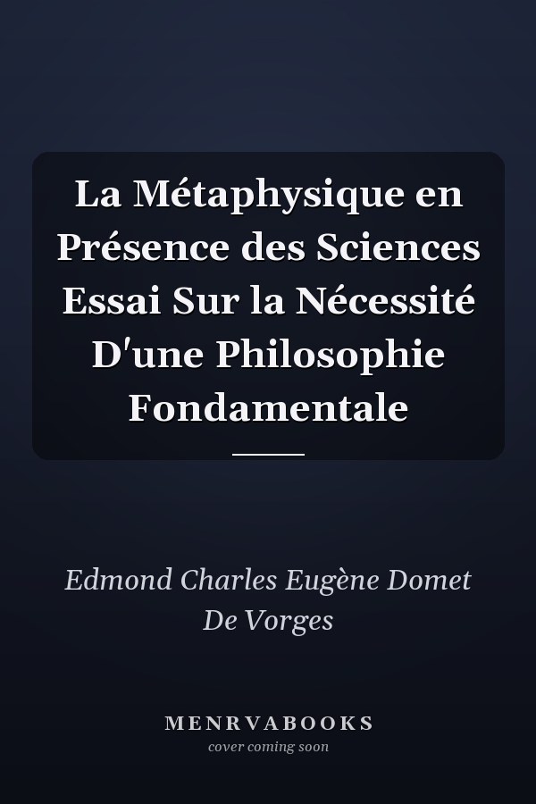 La Métaphysique en Présence des Sciences Essai Sur la Nécessité D'une Philosophie Fondamentale