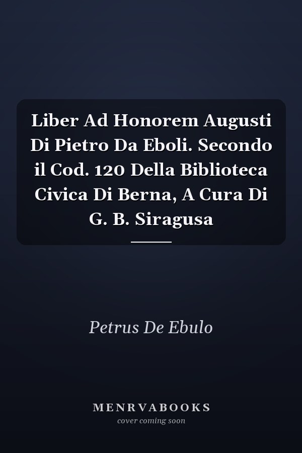 Liber Ad Honorem Augusti Di Pietro Da Eboli. Secondo il Cod. 120 Della Biblioteca Civica Di Berna, A Cura Di G. B. Siragusa