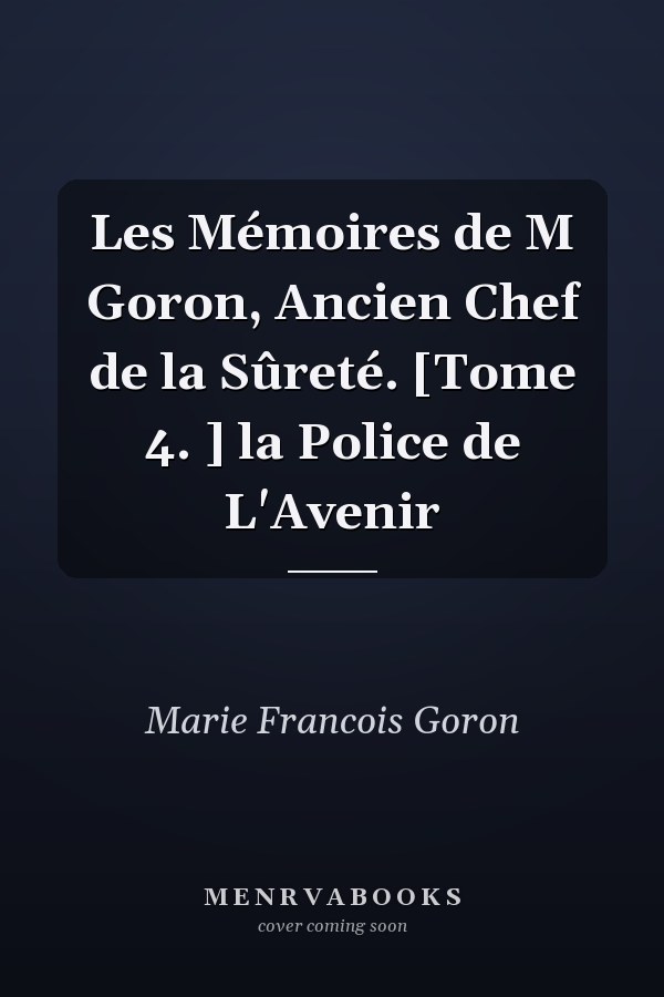 Les Mémoires de M Goron, Ancien Chef de la Sûreté. [Tome 4. ] la Police de L'Avenir
