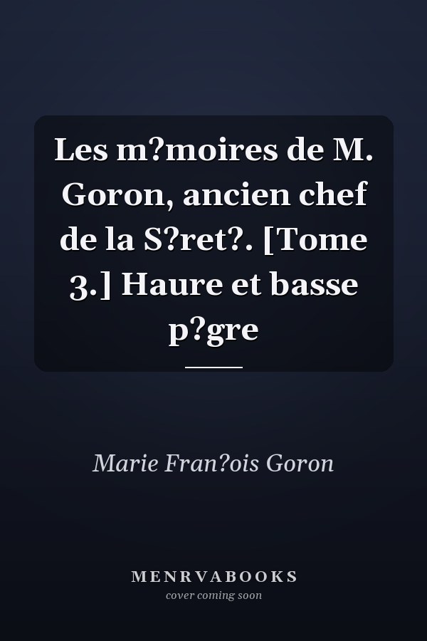 Les m?moires de M. Goron, ancien chef de la S?ret?. [Tome 3.] Haure et basse p?gre