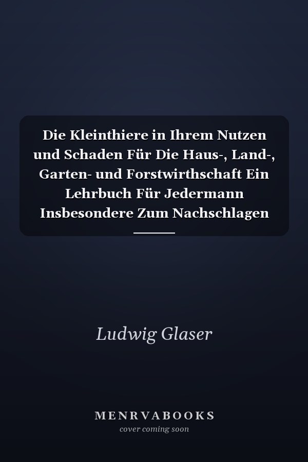 Die Kleinthiere in Ihrem Nutzen und Schaden Für Die Haus-, Land-, Garten- und Forstwirthschaft Ein Lehrbuch Für Jedermann Insbesondere Zum Nachschlagen Für Naturfreunde, Gartenbesitzer, Gärtner, Land- und Forstwirthe. Von Professor Dr, L. Glaser