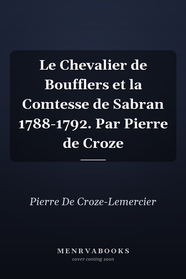 Le Chevalier de Boufflers et la Comtesse de Sabran 1788-1792. Par Pierre de Croze