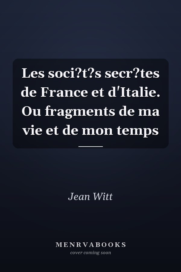 Les soci?t?s secr?tes de France et d'Italie. Ou fragments de ma vie et de mon temps