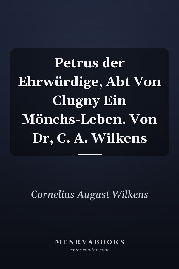 Petrus der Ehrwürdige, Abt Von Clugny Ein Mönchs-Leben. Von Dr, C. A. Wilkens