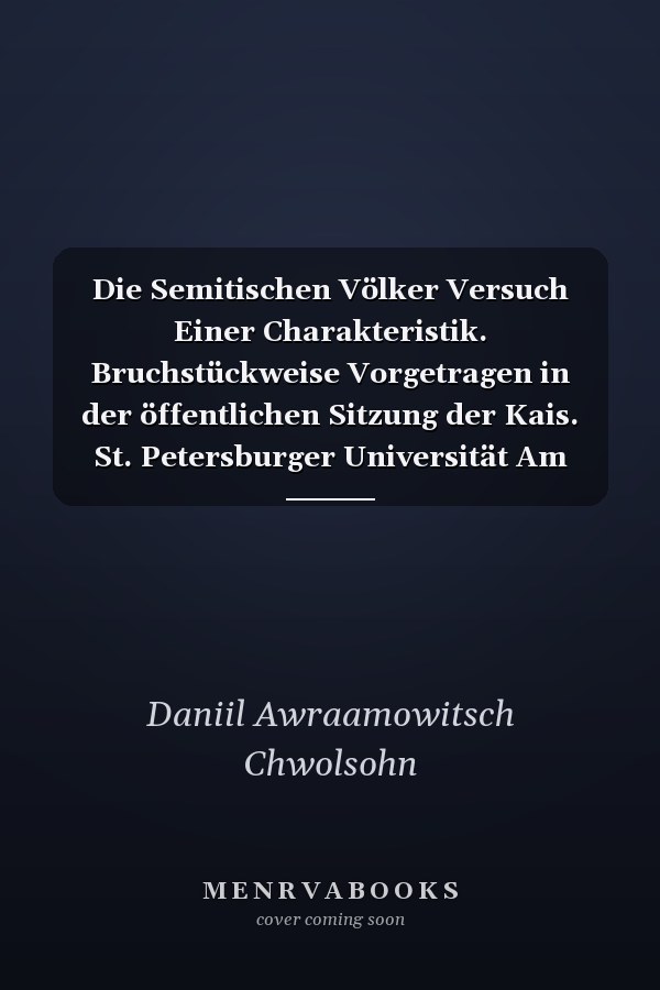 Die Semitischen Völker Versuch Einer Charakteristik. Bruchstückweise Vorgetragen in der öffentlichen Sitzung der Kais. St. Petersburger Universität Am Stiftungstage Derselben, Den 8. /20. Februar 1871