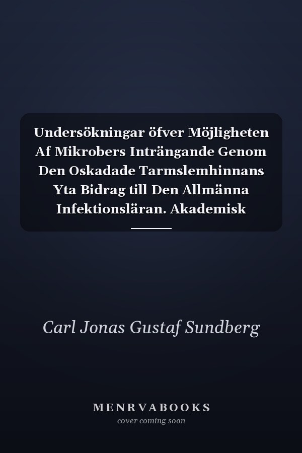 Undersökningar öfver Möjligheten Af Mikrobers Inträngande Genom Den Oskadade Tarmslemhinnans Yta Bidrag till Den Allmänna Infektionsläran. Akademisk Afhandling, Af Carl Jonas Gustaf Sundberg