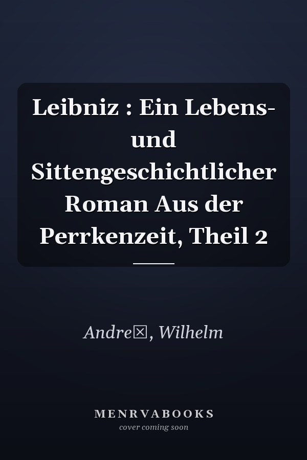 Leibniz : Ein Lebens- und Sittengeschichtlicher Roman Aus der Perrkenzeit, Theil 2