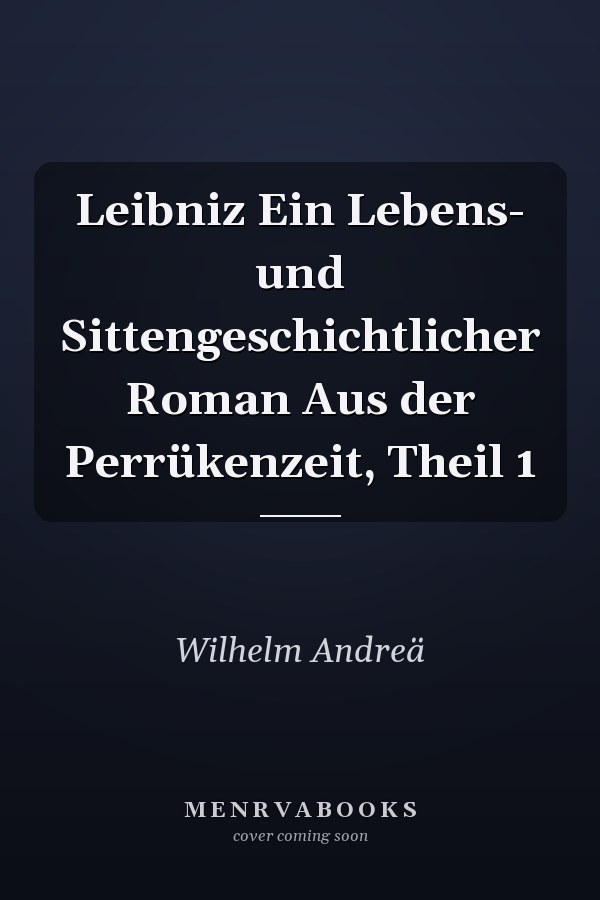 Leibniz Ein Lebens- und Sittengeschichtlicher Roman Aus der Perrükenzeit, Theil 1
