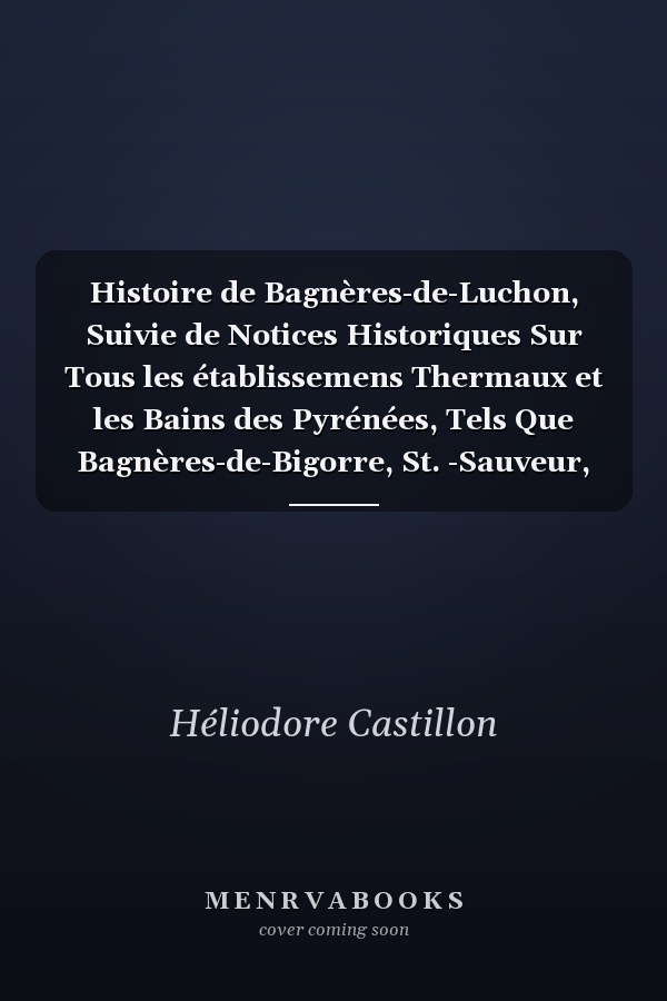 Histoire de Bagnères-de-Luchon, Suivie de Notices Historiques Sur Tous les établissemens Thermaux et les Bains des Pyrénées, Tels Que Bagnères-de-Bigorre, St. -Sauveur, [etc, ]