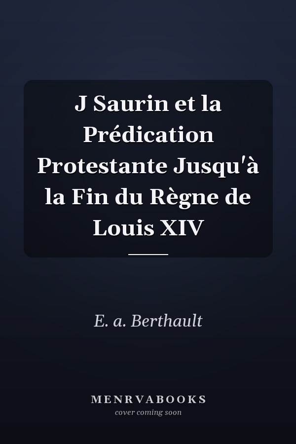 J Saurin et la Prédication Protestante Jusqu'à la Fin du Règne de Louis XIV
