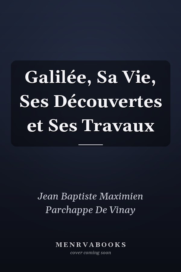 Galilée, Sa Vie, Ses Découvertes et Ses Travaux