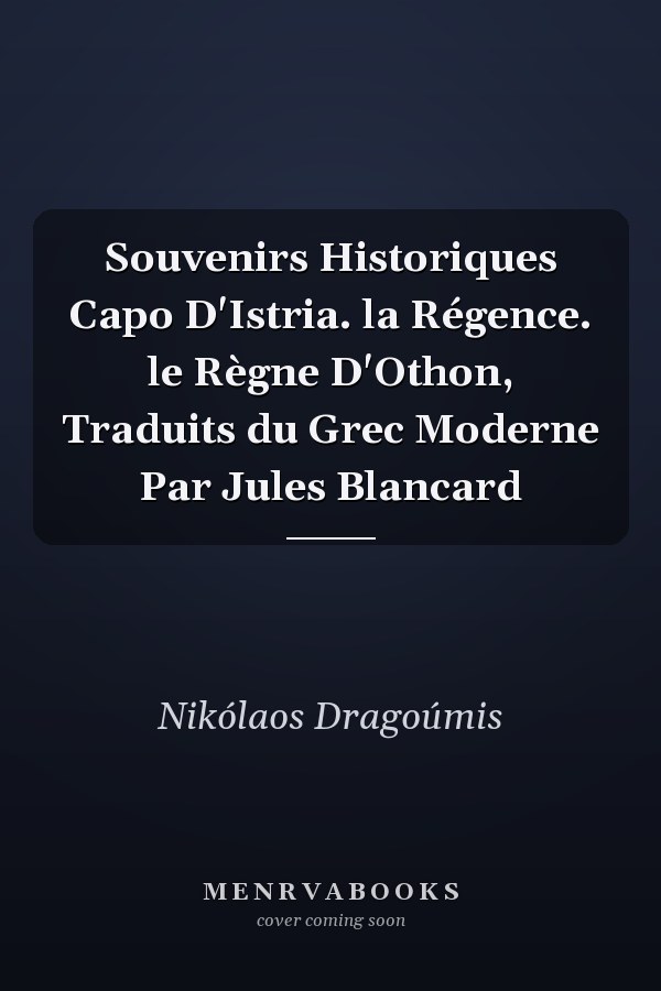 Souvenirs Historiques Capo D'Istria. la Régence. le Règne D'Othon, Traduits du Grec Moderne Par Jules Blancard
