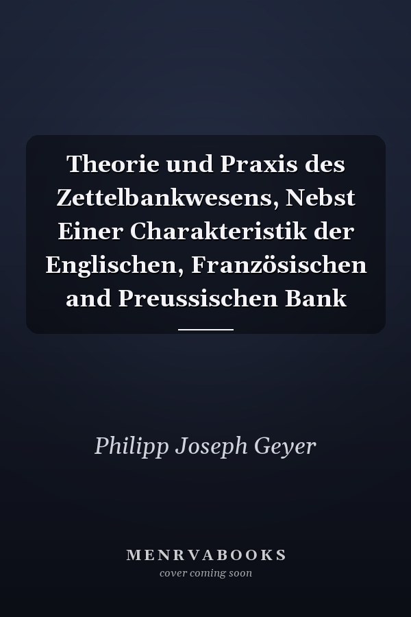 Theorie und Praxis des Zettelbankwesens, Nebst Einer Charakteristik der Englischen, Französischen and Preussischen Bank