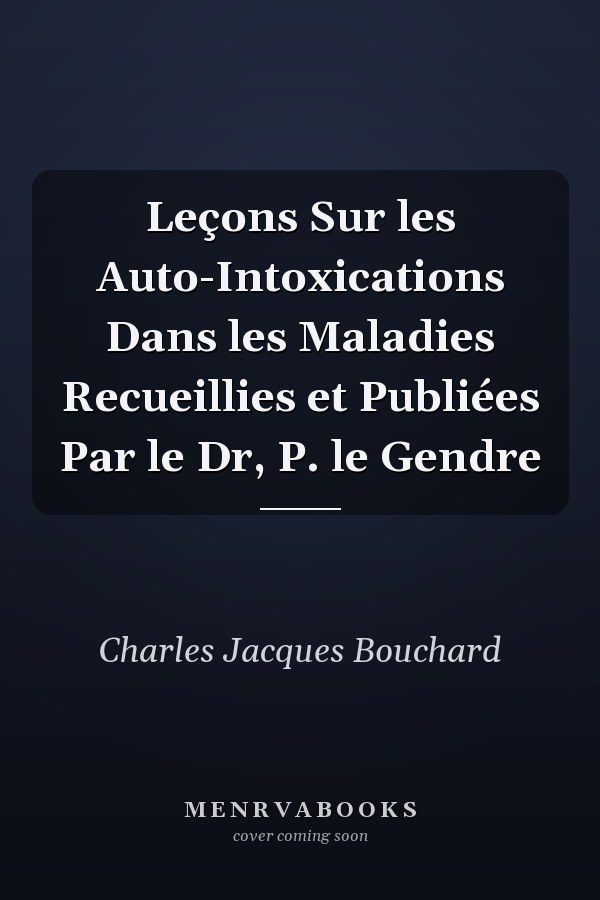 Leçons Sur les Auto-Intoxications Dans les Maladies Recueillies et Publiées Par le Dr, P. le Gendre