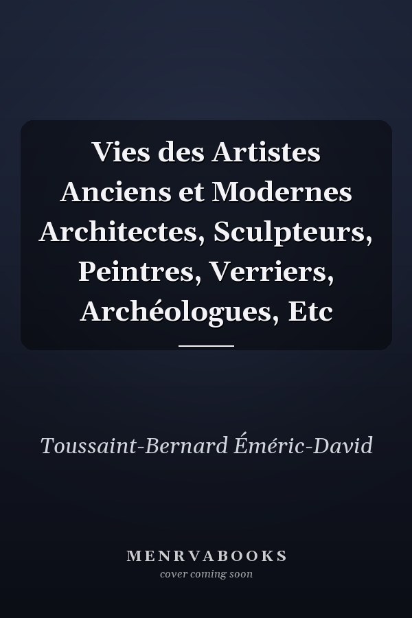 Vies des Artistes Anciens et Modernes Architectes, Sculpteurs, Peintres, Verriers, Archéologues, Etc