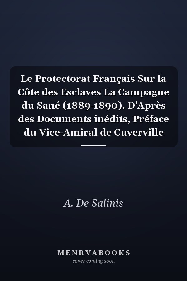 Le Protectorat Français Sur la Côte des Esclaves La Campagne du Sané (1889-1890). D'Après des Documents inédits, Préface du Vice-Amiral de Cuverville