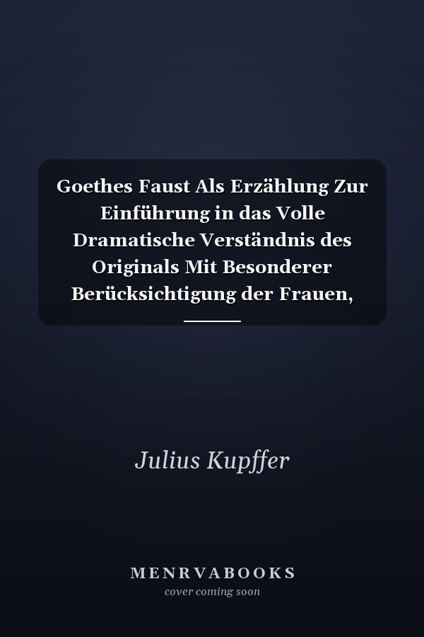 Goethes Faust Als Erzählung Zur Einführung in das Volle Dramatische Verständnis des Originals Mit Besonderer Berücksichtigung der Frauen, Zweite, Sorglich Vervollständigte Auflage